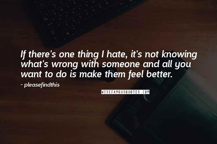 Pleasefindthis Quotes: If there's one thing I hate, it's not knowing what's wrong with someone and all you want to do is make them feel better.