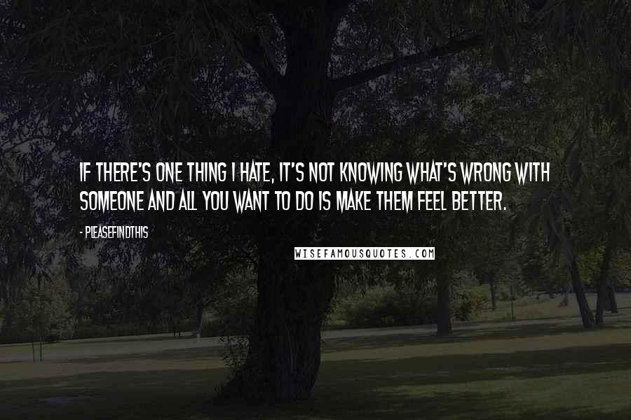 Pleasefindthis Quotes: If there's one thing I hate, it's not knowing what's wrong with someone and all you want to do is make them feel better.