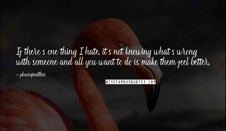 Pleasefindthis Quotes: If there's one thing I hate, it's not knowing what's wrong with someone and all you want to do is make them feel better.