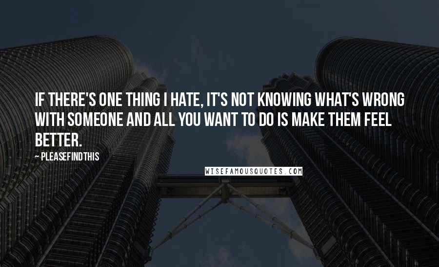 Pleasefindthis Quotes: If there's one thing I hate, it's not knowing what's wrong with someone and all you want to do is make them feel better.