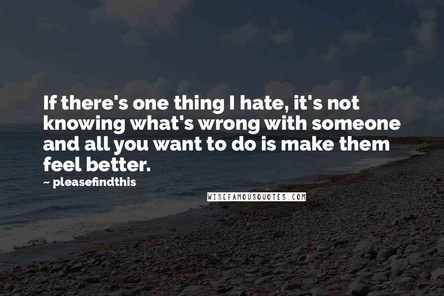 Pleasefindthis Quotes: If there's one thing I hate, it's not knowing what's wrong with someone and all you want to do is make them feel better.