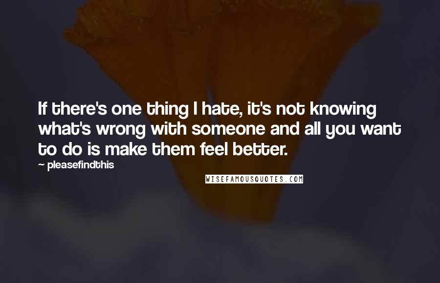 Pleasefindthis Quotes: If there's one thing I hate, it's not knowing what's wrong with someone and all you want to do is make them feel better.