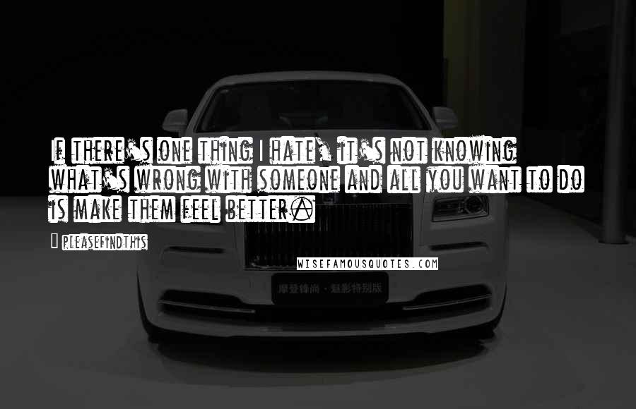 Pleasefindthis Quotes: If there's one thing I hate, it's not knowing what's wrong with someone and all you want to do is make them feel better.