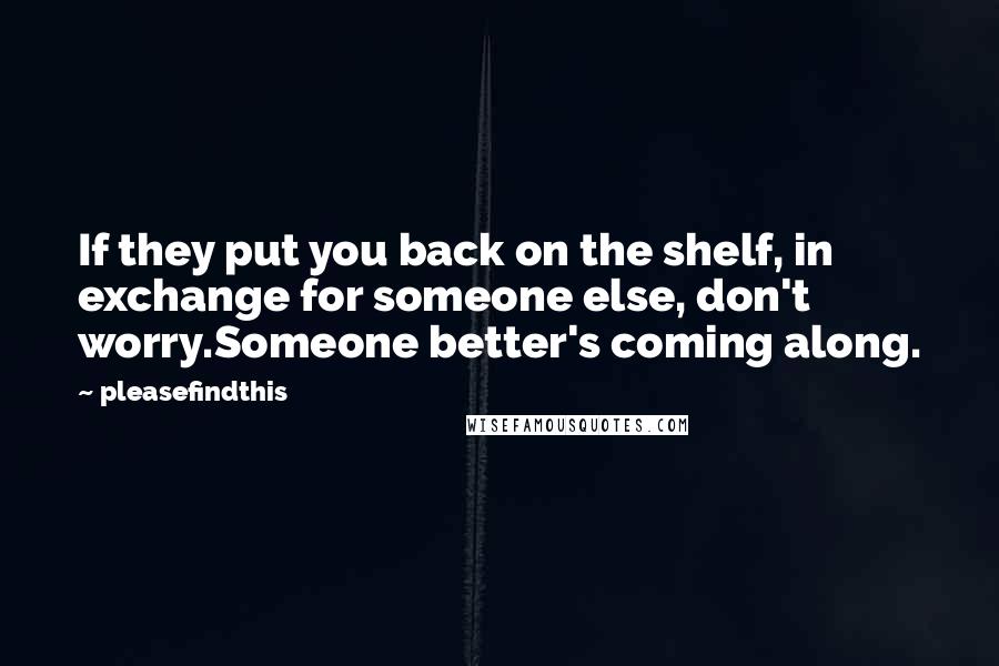 Pleasefindthis Quotes: If they put you back on the shelf, in exchange for someone else, don't worry.Someone better's coming along.