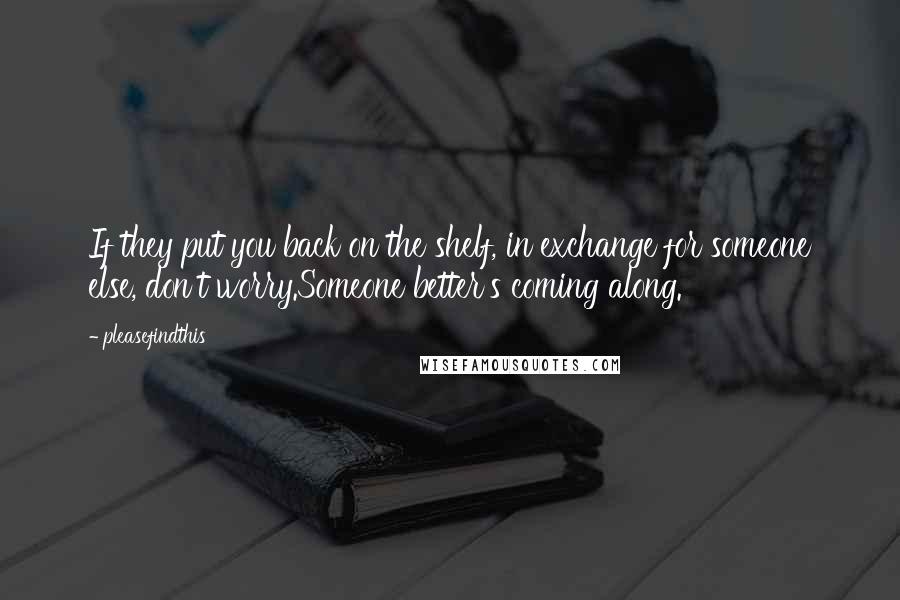 Pleasefindthis Quotes: If they put you back on the shelf, in exchange for someone else, don't worry.Someone better's coming along.