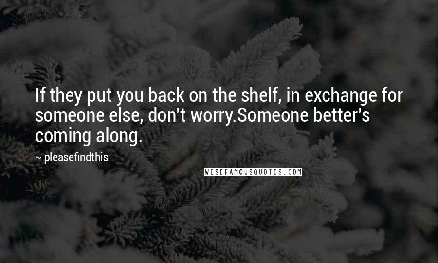 Pleasefindthis Quotes: If they put you back on the shelf, in exchange for someone else, don't worry.Someone better's coming along.