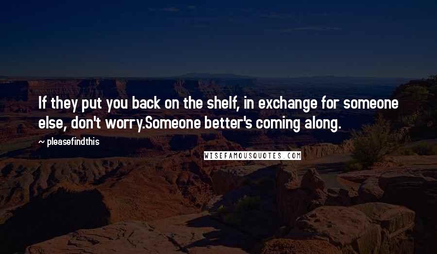 Pleasefindthis Quotes: If they put you back on the shelf, in exchange for someone else, don't worry.Someone better's coming along.