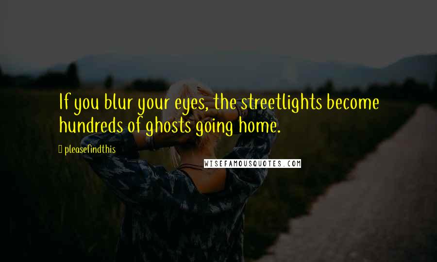 Pleasefindthis Quotes: If you blur your eyes, the streetlights become hundreds of ghosts going home.