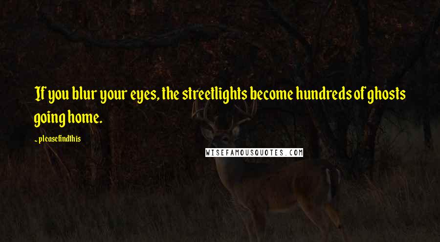 Pleasefindthis Quotes: If you blur your eyes, the streetlights become hundreds of ghosts going home.