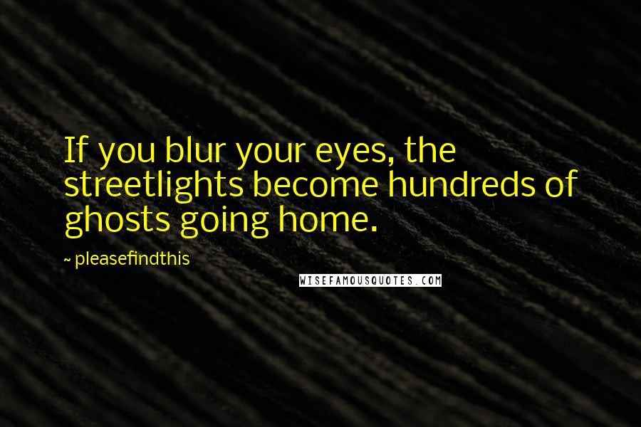 Pleasefindthis Quotes: If you blur your eyes, the streetlights become hundreds of ghosts going home.