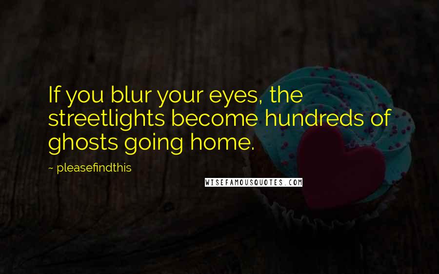 Pleasefindthis Quotes: If you blur your eyes, the streetlights become hundreds of ghosts going home.