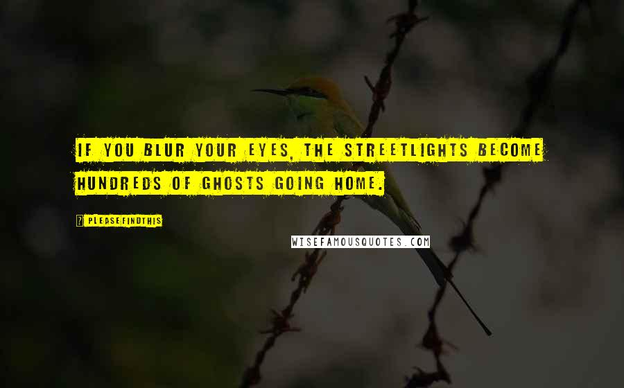 Pleasefindthis Quotes: If you blur your eyes, the streetlights become hundreds of ghosts going home.