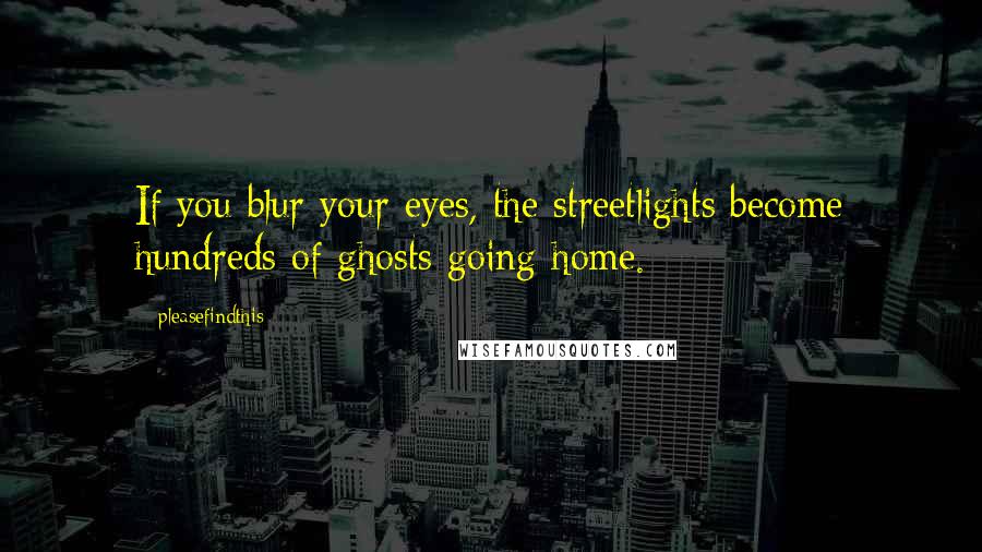 Pleasefindthis Quotes: If you blur your eyes, the streetlights become hundreds of ghosts going home.