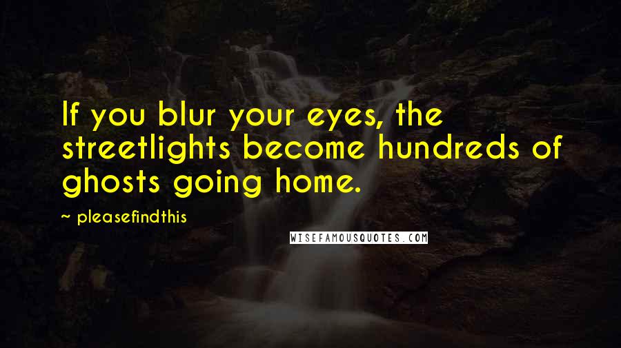 Pleasefindthis Quotes: If you blur your eyes, the streetlights become hundreds of ghosts going home.
