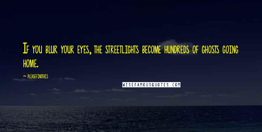 Pleasefindthis Quotes: If you blur your eyes, the streetlights become hundreds of ghosts going home.