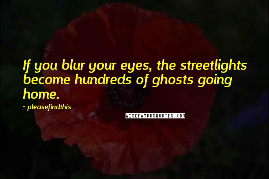 Pleasefindthis Quotes: If you blur your eyes, the streetlights become hundreds of ghosts going home.