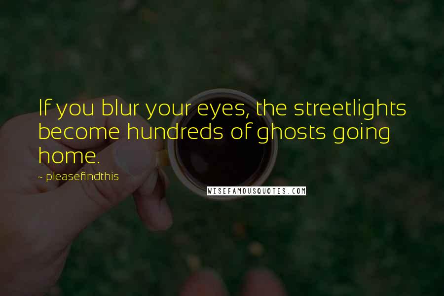 Pleasefindthis Quotes: If you blur your eyes, the streetlights become hundreds of ghosts going home.