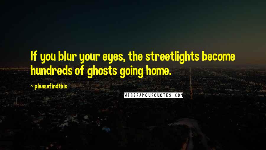 Pleasefindthis Quotes: If you blur your eyes, the streetlights become hundreds of ghosts going home.