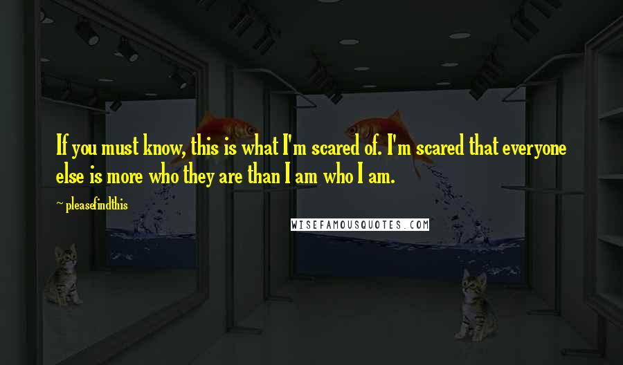 Pleasefindthis Quotes: If you must know, this is what I'm scared of. I'm scared that everyone else is more who they are than I am who I am.