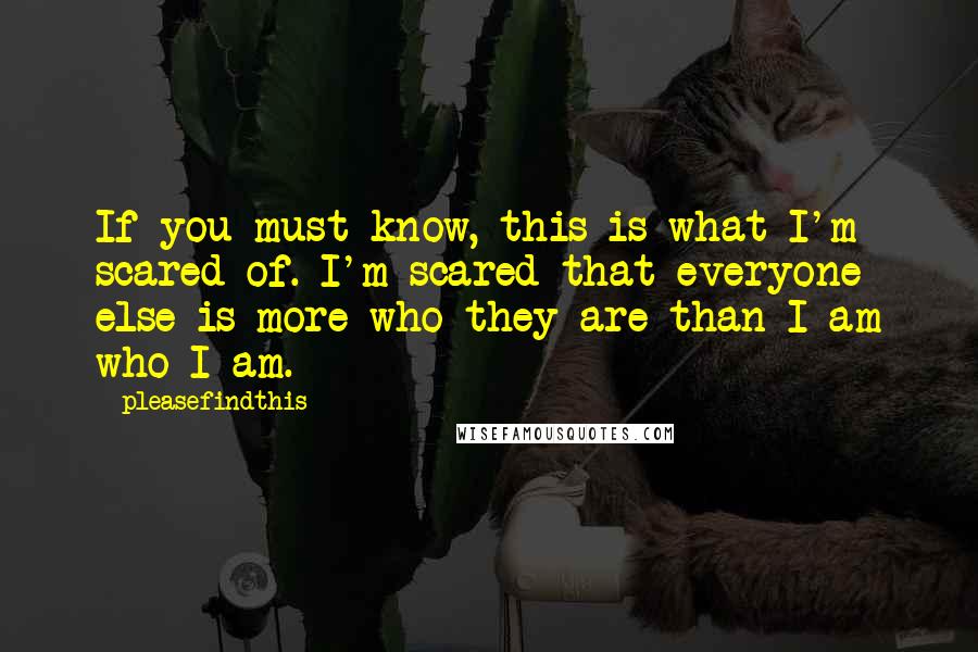 Pleasefindthis Quotes: If you must know, this is what I'm scared of. I'm scared that everyone else is more who they are than I am who I am.