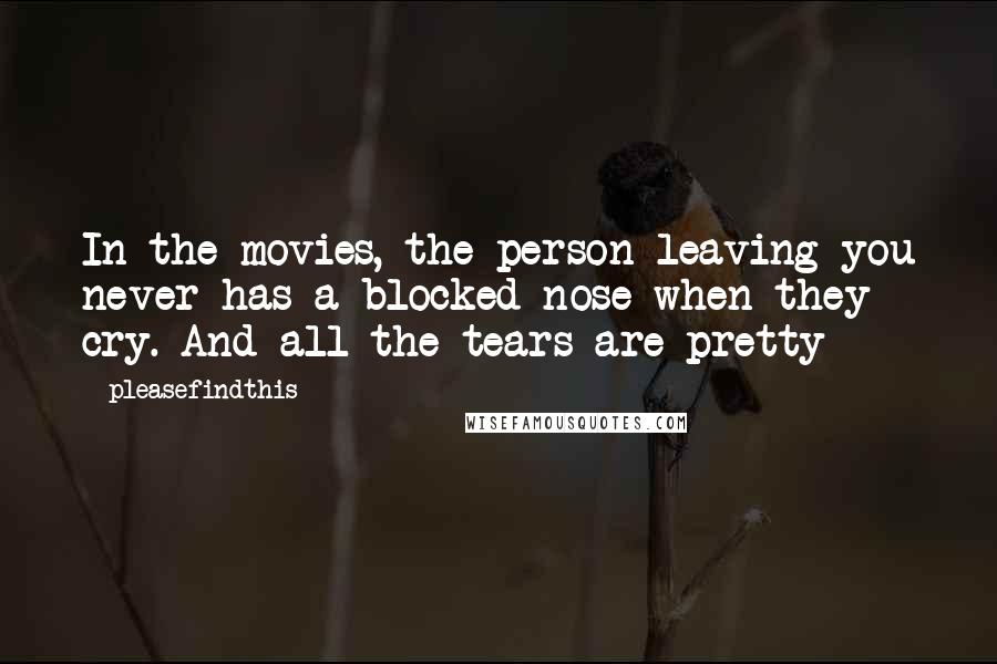 Pleasefindthis Quotes: In the movies, the person leaving you never has a blocked nose when they cry. And all the tears are pretty