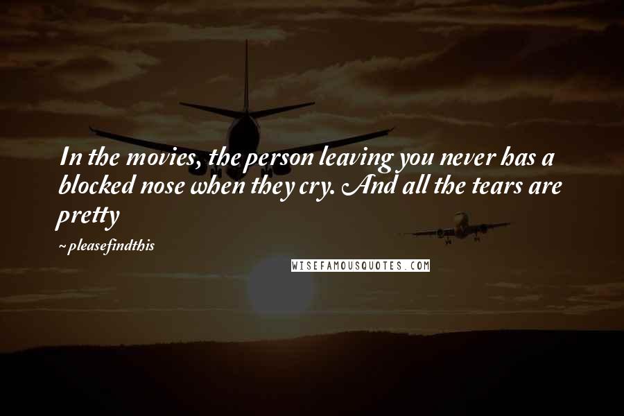 Pleasefindthis Quotes: In the movies, the person leaving you never has a blocked nose when they cry. And all the tears are pretty