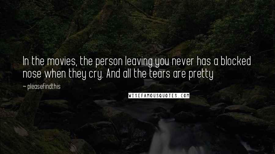 Pleasefindthis Quotes: In the movies, the person leaving you never has a blocked nose when they cry. And all the tears are pretty