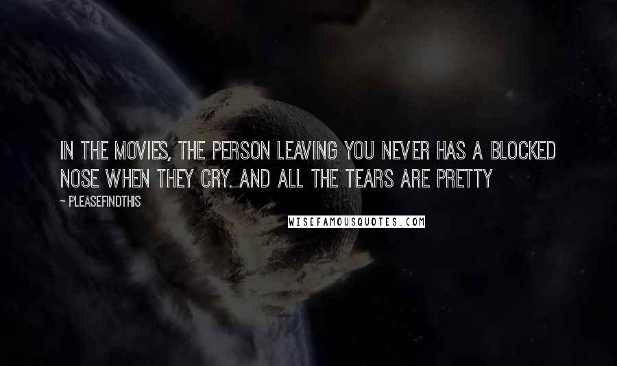 Pleasefindthis Quotes: In the movies, the person leaving you never has a blocked nose when they cry. And all the tears are pretty