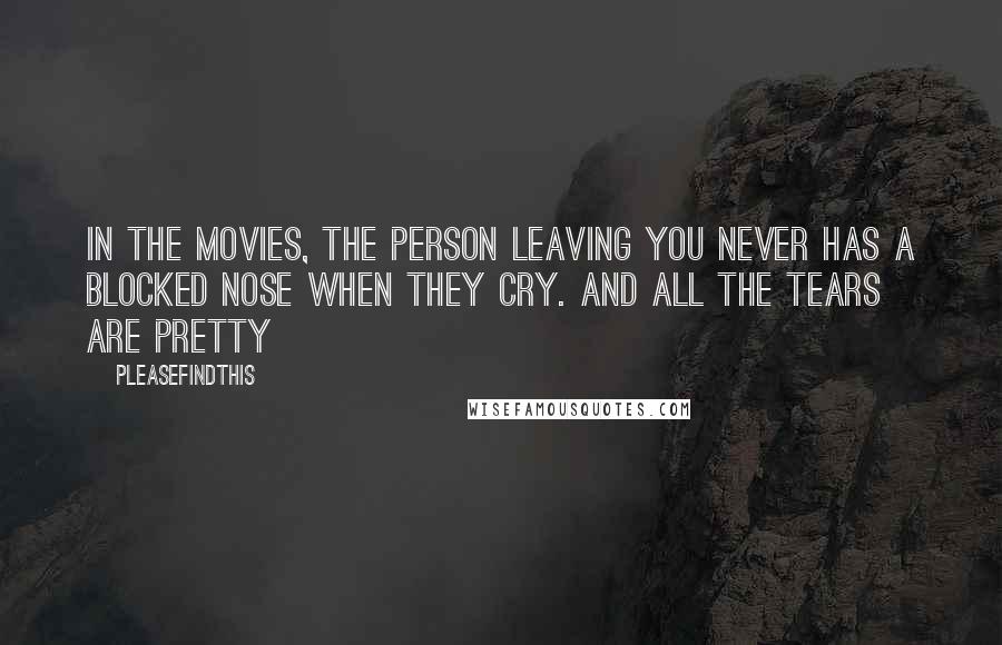 Pleasefindthis Quotes: In the movies, the person leaving you never has a blocked nose when they cry. And all the tears are pretty