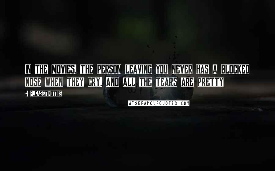 Pleasefindthis Quotes: In the movies, the person leaving you never has a blocked nose when they cry. And all the tears are pretty