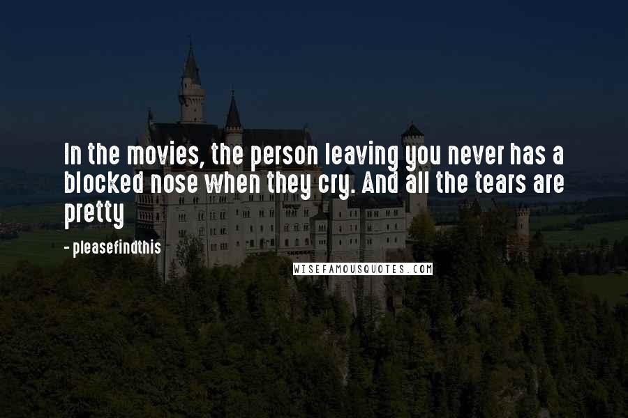 Pleasefindthis Quotes: In the movies, the person leaving you never has a blocked nose when they cry. And all the tears are pretty