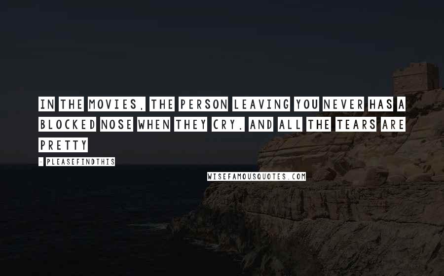 Pleasefindthis Quotes: In the movies, the person leaving you never has a blocked nose when they cry. And all the tears are pretty