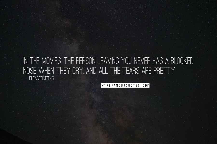 Pleasefindthis Quotes: In the movies, the person leaving you never has a blocked nose when they cry. And all the tears are pretty