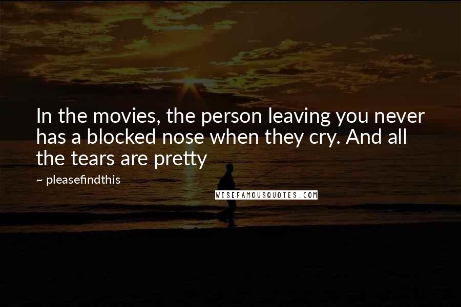Pleasefindthis Quotes: In the movies, the person leaving you never has a blocked nose when they cry. And all the tears are pretty