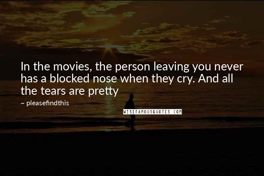 Pleasefindthis Quotes: In the movies, the person leaving you never has a blocked nose when they cry. And all the tears are pretty