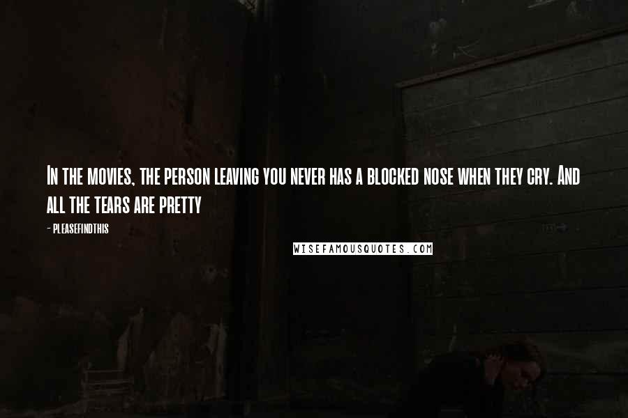 Pleasefindthis Quotes: In the movies, the person leaving you never has a blocked nose when they cry. And all the tears are pretty