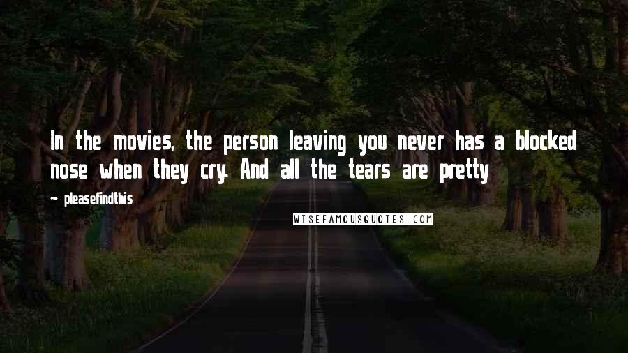 Pleasefindthis Quotes: In the movies, the person leaving you never has a blocked nose when they cry. And all the tears are pretty