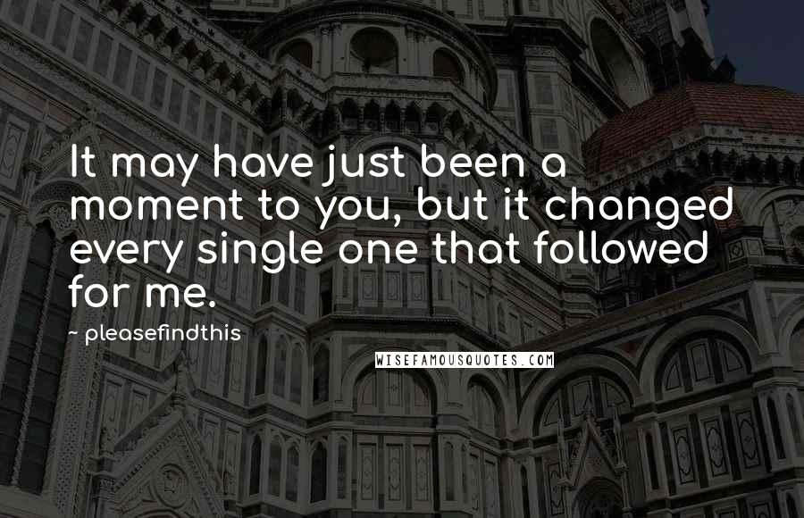 Pleasefindthis Quotes: It may have just been a moment to you, but it changed every single one that followed for me.