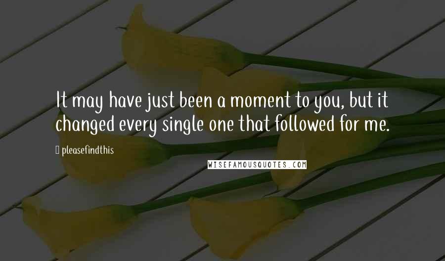 Pleasefindthis Quotes: It may have just been a moment to you, but it changed every single one that followed for me.