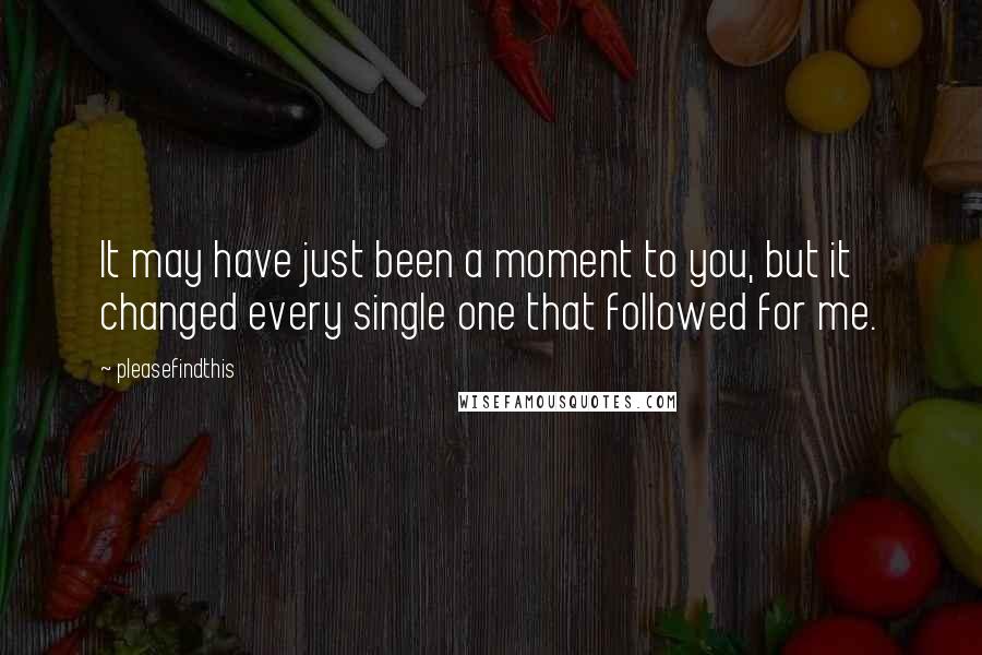 Pleasefindthis Quotes: It may have just been a moment to you, but it changed every single one that followed for me.