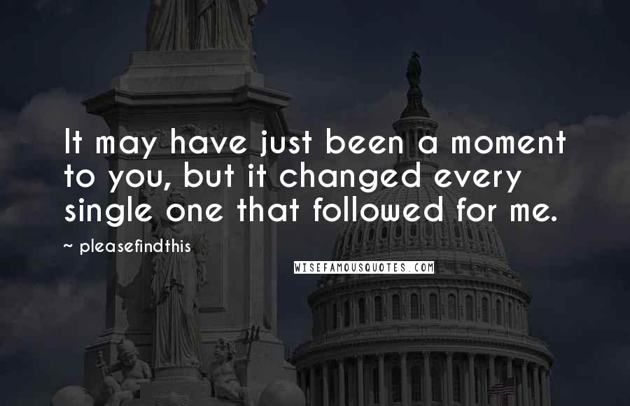 Pleasefindthis Quotes: It may have just been a moment to you, but it changed every single one that followed for me.