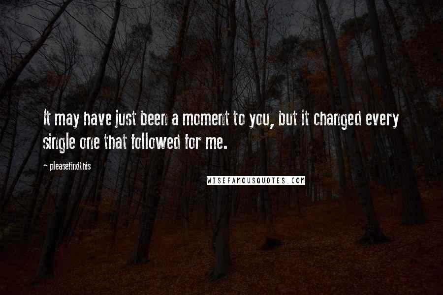 Pleasefindthis Quotes: It may have just been a moment to you, but it changed every single one that followed for me.