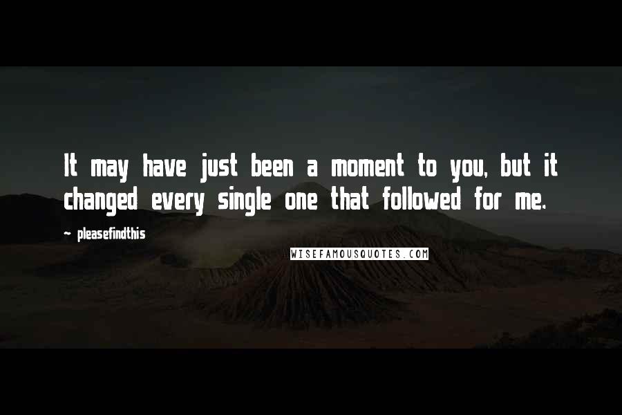 Pleasefindthis Quotes: It may have just been a moment to you, but it changed every single one that followed for me.