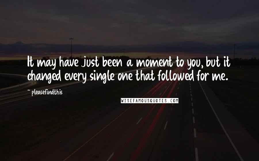 Pleasefindthis Quotes: It may have just been a moment to you, but it changed every single one that followed for me.