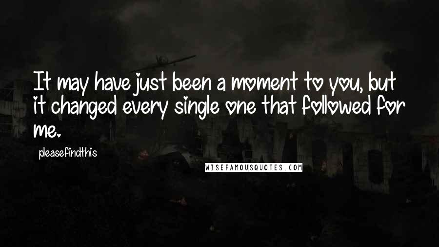 Pleasefindthis Quotes: It may have just been a moment to you, but it changed every single one that followed for me.