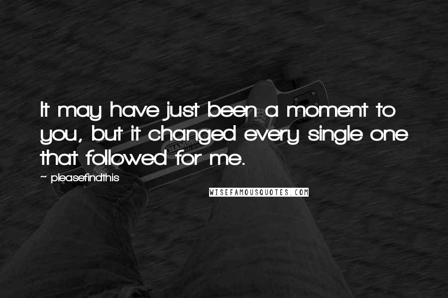 Pleasefindthis Quotes: It may have just been a moment to you, but it changed every single one that followed for me.