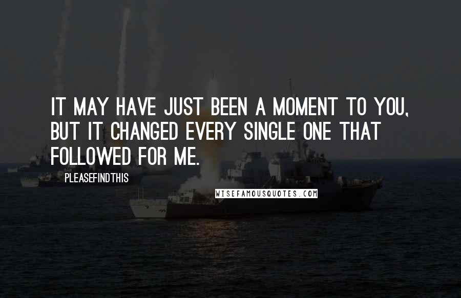 Pleasefindthis Quotes: It may have just been a moment to you, but it changed every single one that followed for me.