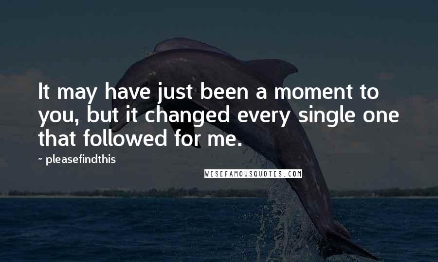 Pleasefindthis Quotes: It may have just been a moment to you, but it changed every single one that followed for me.