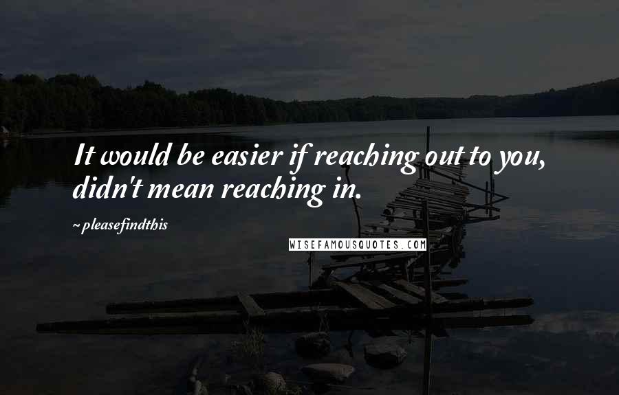 Pleasefindthis Quotes: It would be easier if reaching out to you, didn't mean reaching in.