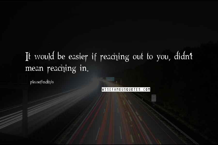 Pleasefindthis Quotes: It would be easier if reaching out to you, didn't mean reaching in.